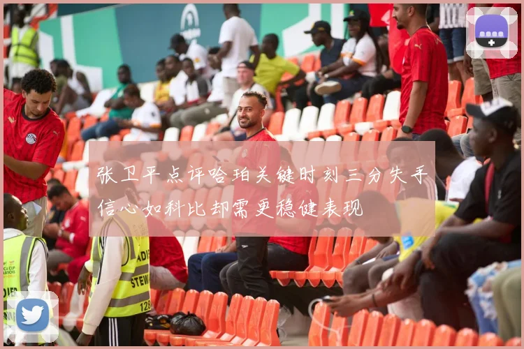 张卫平点评哈珀关键时刻三分失手信心如科比却需更稳健表现
