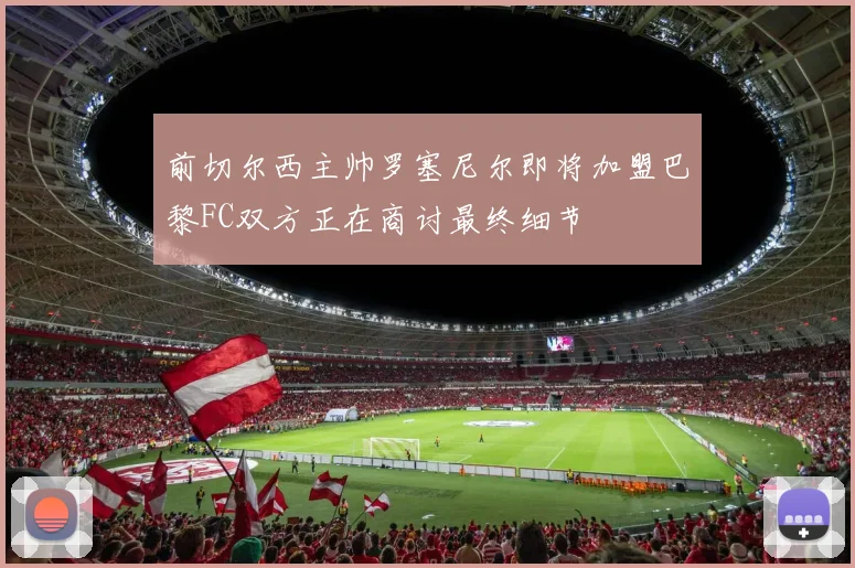 前切尔西主帅罗塞尼尔即将加盟巴黎FC双方正在商讨最终细节