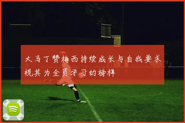 大马丁赞梅西持续成长与自我要求视其为全员学习的榜样