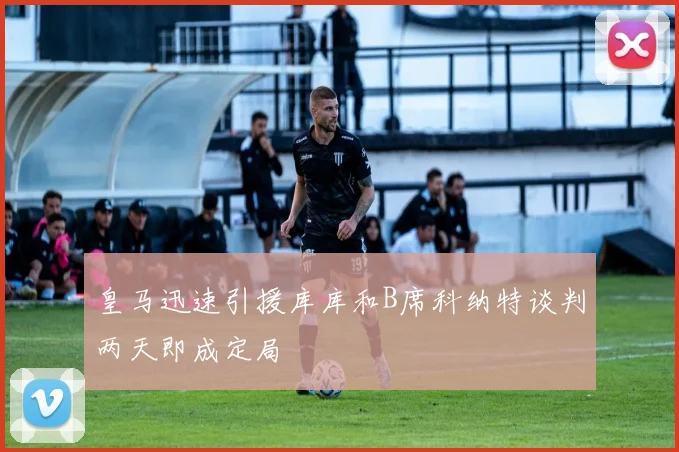 皇马迅速引援库库和B席科纳特谈判两天即成定局