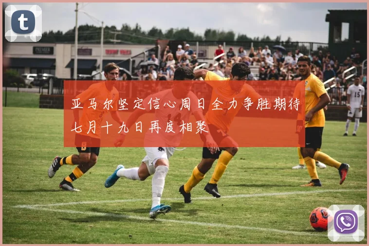 亚马尔坚定信心周日全力争胜期待七月十九日再度相聚