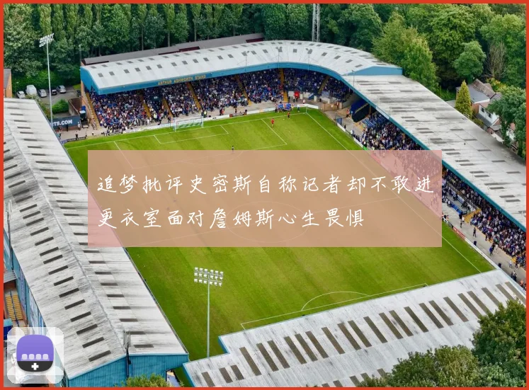 追梦批评史密斯自称记者却不敢进更衣室面对詹姆斯心生畏惧
